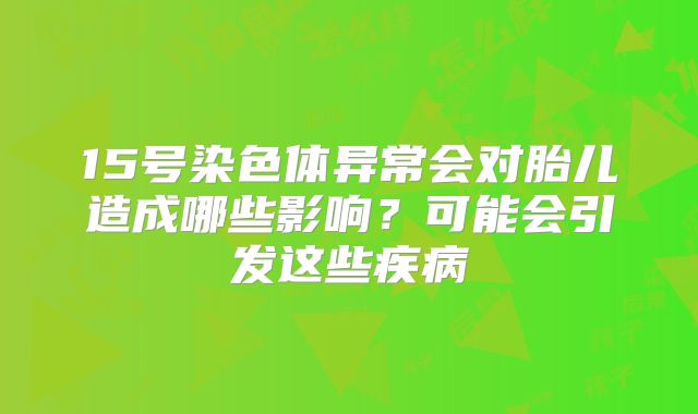 15号染色体异常会对胎儿造成哪些影响?可能会引发这些疾病