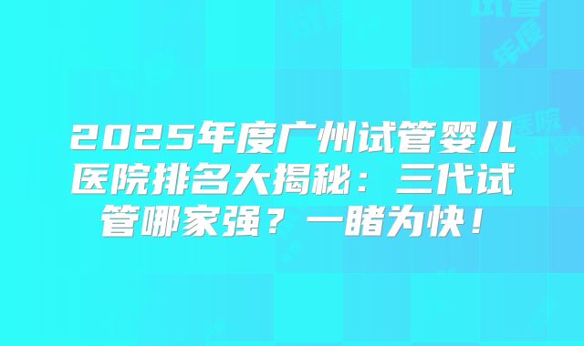 2025年度广州试管婴儿医院排名大揭秘：三代试管哪家强？一睹为快！