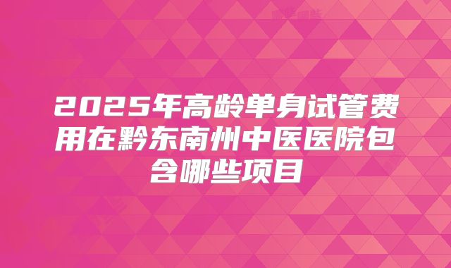 2025年高龄单身试管费用在黔东南州中医医院包含哪些项目