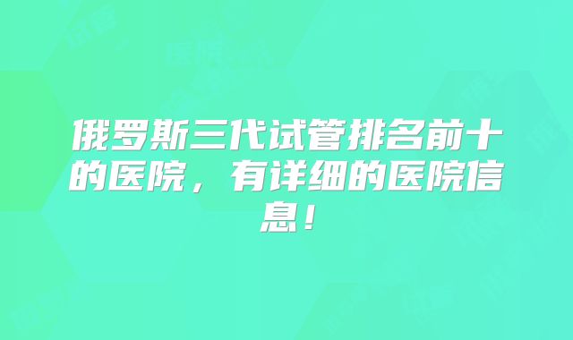 俄罗斯三代试管排名前十的医院，有详细的医院信息！