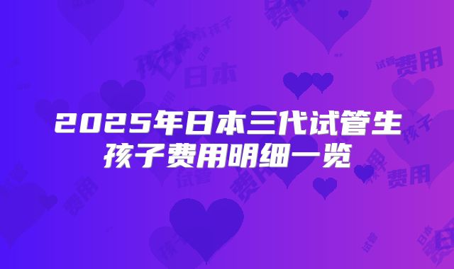 2025年日本三代试管生孩子费用明细一览