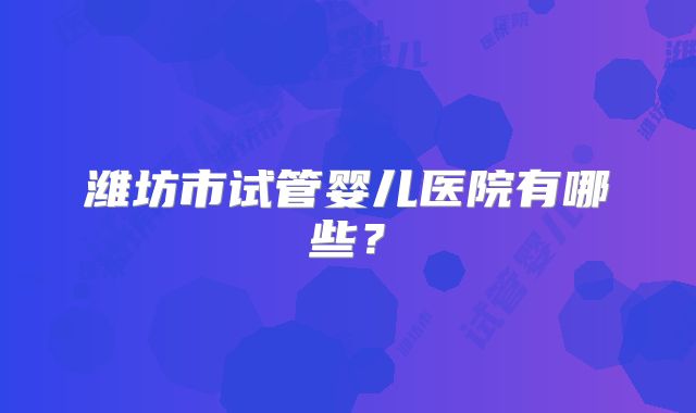 潍坊市试管婴儿医院有哪些？