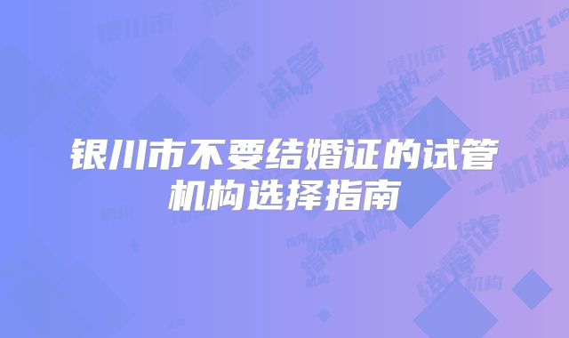银川市不要结婚证的试管机构选择指南