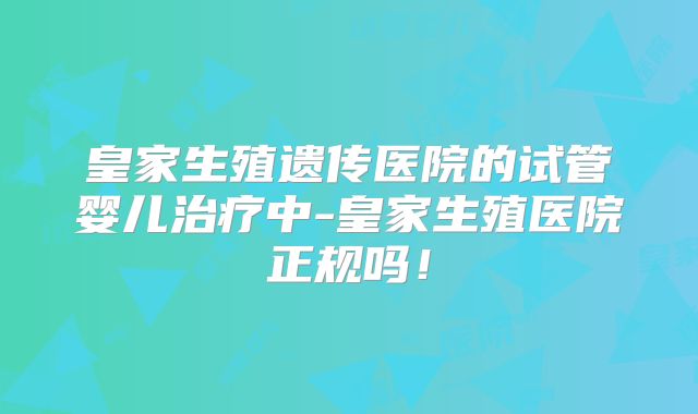 皇家生殖遗传医院的试管婴儿治疗中-皇家生殖医院正规吗！
