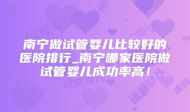 南宁做试管婴儿比较好的医院排行_南宁哪家医院做试管婴儿成功率高！