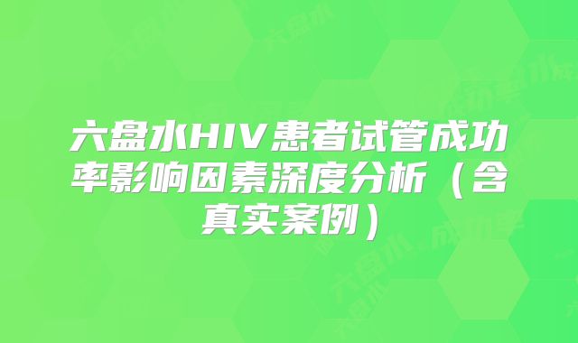 六盘水HIV患者试管成功率影响因素深度分析（含真实案例）