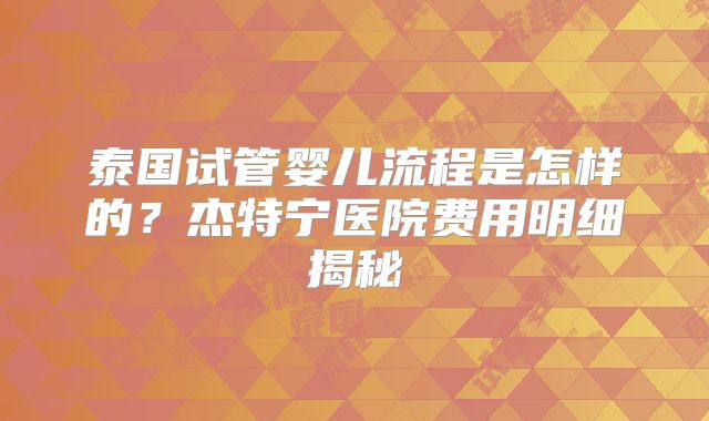 泰国试管婴儿流程是怎样的？杰特宁医院费用明细揭秘