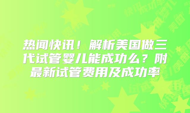 热闻快讯！解析美国做三代试管婴儿能成功么？附最新试管费用及成功率