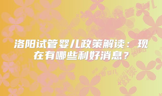 洛阳试管婴儿政策解读：现在有哪些利好消息？