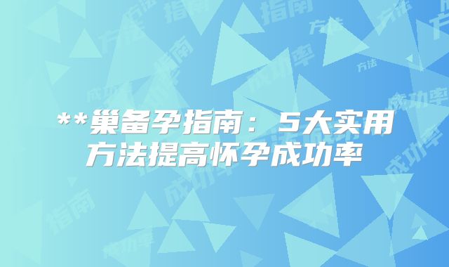 **巢备孕指南：5大实用方法提高怀孕成功率