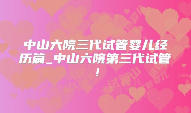 中山六院三代试管婴儿经历篇_中山六院第三代试管！
