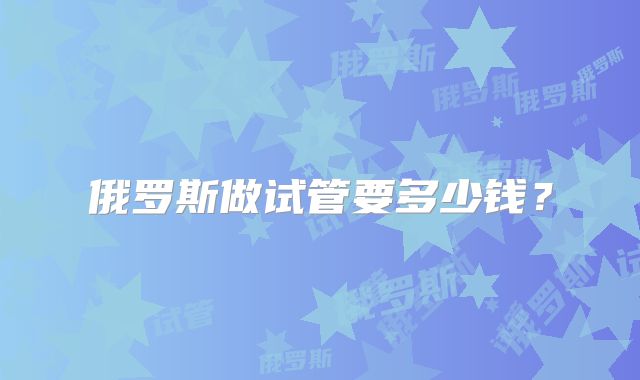 俄罗斯做试管要多少钱？