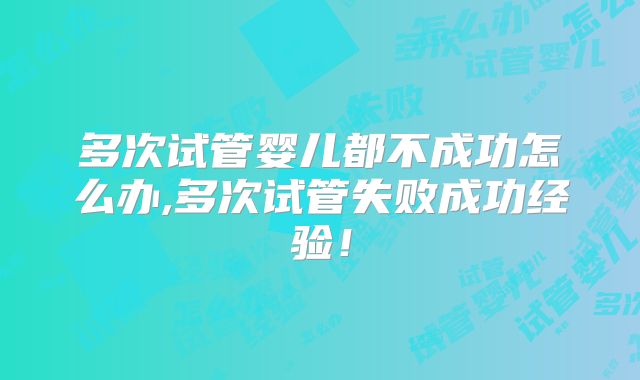 多次试管婴儿都不成功怎么办,多次试管失败成功经验！