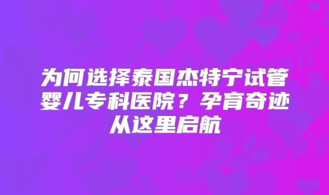 为何选择泰国杰特宁试管婴儿专科医院？孕育奇迹从这里启航