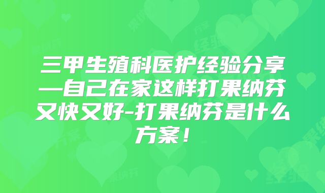 三甲生殖科医护经验分享—自己在家这样打果纳芬又快又好-打果纳芬是什么方案！