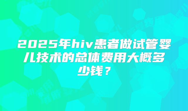 2025年hiv患者做试管婴儿技术的总体费用大概多少钱？