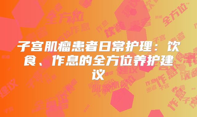 子宫肌瘤患者日常护理：饮食、作息的全方位养护建议
