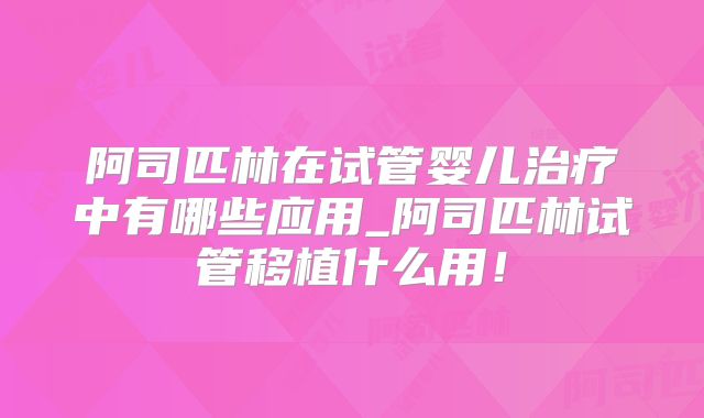 阿司匹林在试管婴儿治疗中有哪些应用_阿司匹林试管移植什么用！