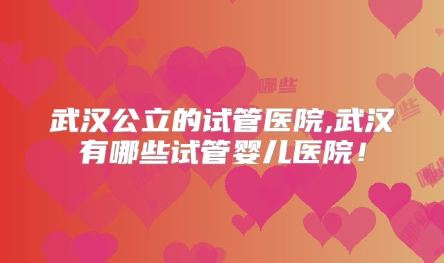 武汉公立的试管医院,武汉有哪些试管婴儿医院！