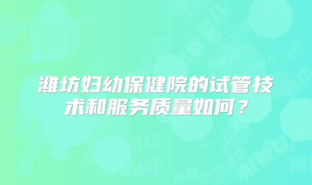 潍坊妇幼保健院的试管技术和服务质量如何？