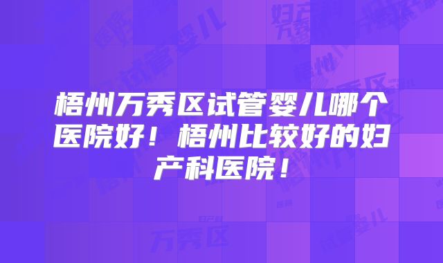 梧州万秀区试管婴儿哪个医院好！梧州比较好的妇产科医院！