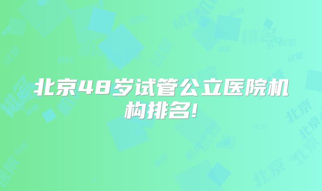 北京48岁试管公立医院机构排名!
