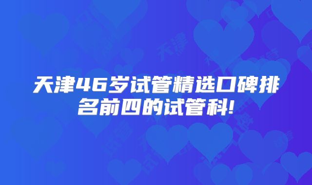天津46岁试管精选口碑排名前四的试管科!