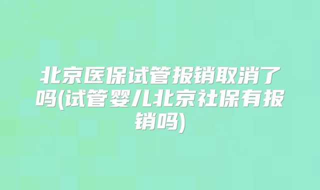 北京医保试管报销取消了吗(试管婴儿北京社保有报销吗)