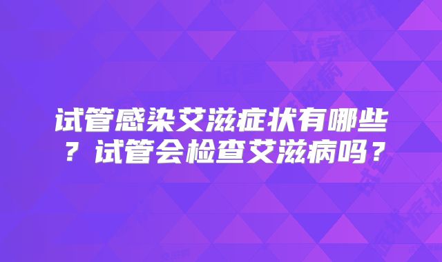 试管感染艾滋症状有哪些？试管会检查艾滋病吗？