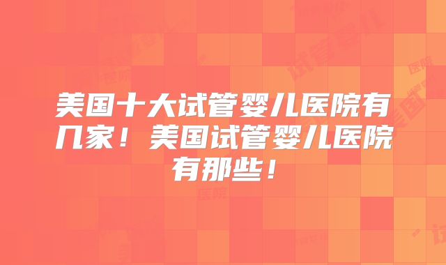 美国十大试管婴儿医院有几家！美国试管婴儿医院有那些！