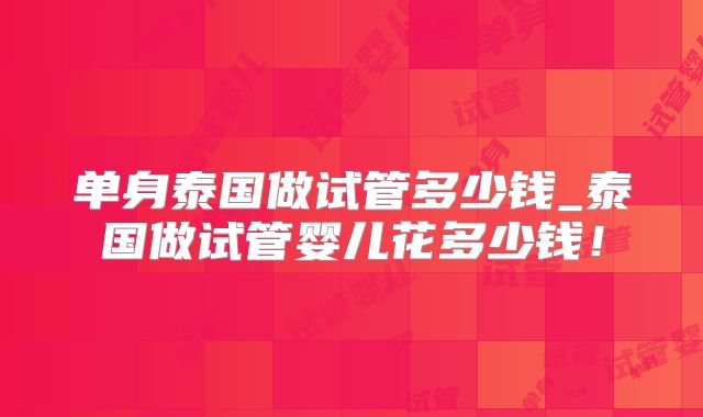 单身泰国做试管多少钱_泰国做试管婴儿花多少钱！