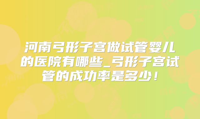 河南弓形子宫做试管婴儿的医院有哪些_弓形子宫试管的成功率是多少！