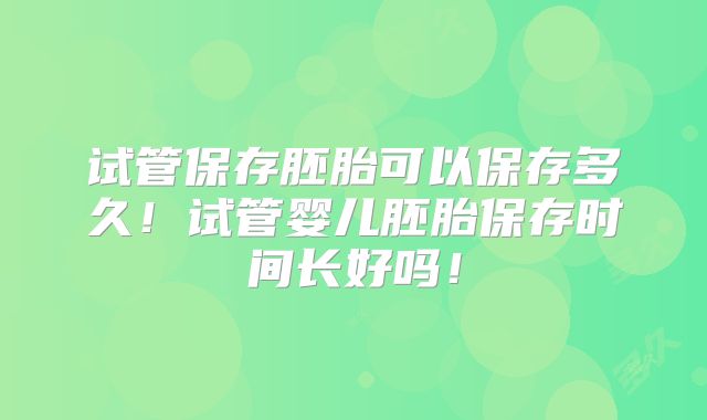 试管保存胚胎可以保存多久！试管婴儿胚胎保存时间长好吗！