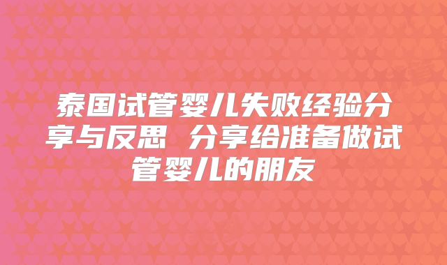 泰国试管婴儿失败经验分享与反思 分享给准备做试管婴儿的朋友
