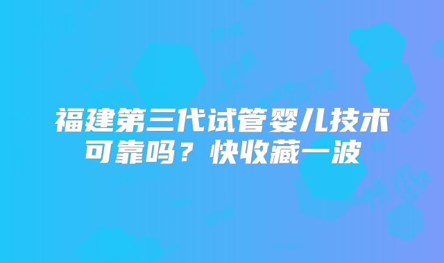 福建第三代试管婴儿技术可靠吗？快收藏一波