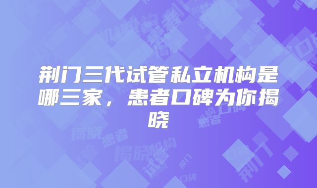 荆门三代试管私立机构是哪三家,患者口碑为你揭晓