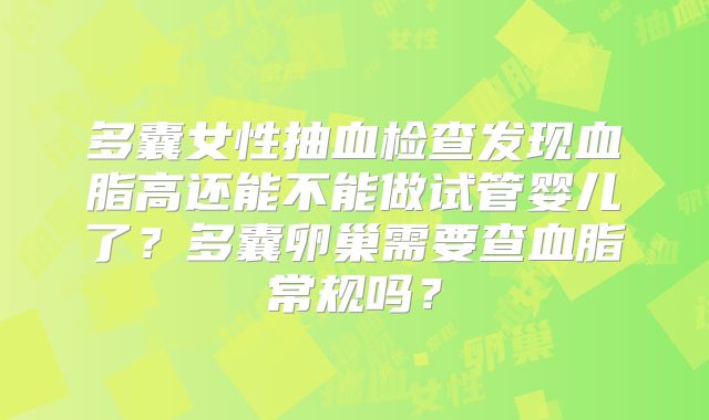 多囊女性抽血检查发现血脂高还能不能做试管婴儿了？多囊卵巢需要查血脂常规吗？