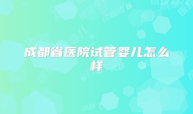 成都省医院试管婴儿怎么样