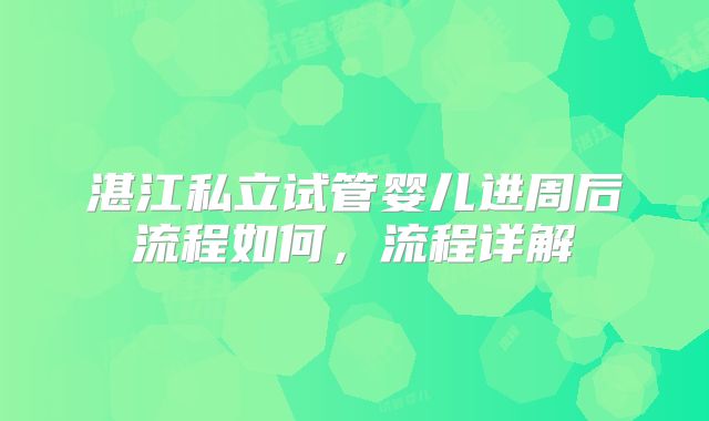 湛江私立试管婴儿进周后流程如何，流程详解