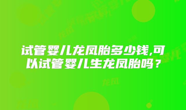 试管婴儿龙凤胎多少钱,可以试管婴儿生龙凤胎吗？