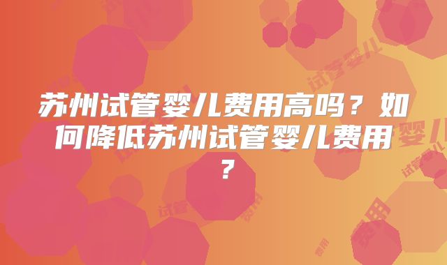 苏州试管婴儿费用高吗？如何降低苏州试管婴儿费用？