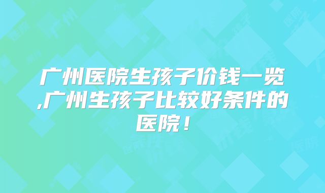 广州医院生孩子价钱一览,广州生孩子比较好条件的医院！