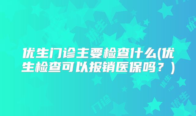 优生门诊主要检查什么(优生检查可以报销医保吗？)
