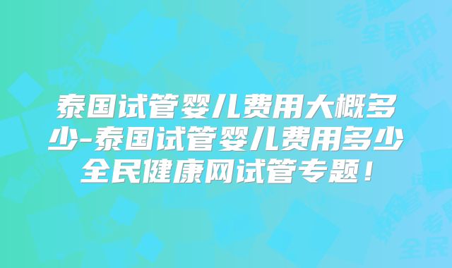 泰国试管婴儿费用大概多少-泰国试管婴儿费用多少全民健康网试管专题！