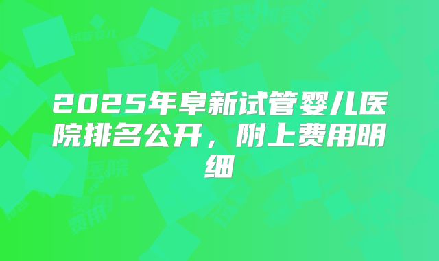 2025年阜新试管婴儿医院排名公开，附上费用明细