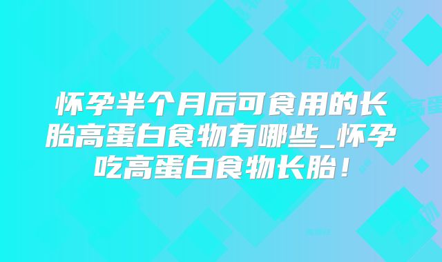 怀孕半个月后可食用的长胎高蛋白食物有哪些_怀孕吃高蛋白食物长胎!
