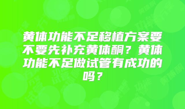 黄体功能不足移植方案要不要先补充黄体酮?黄体功能不足做试管有成功的吗?