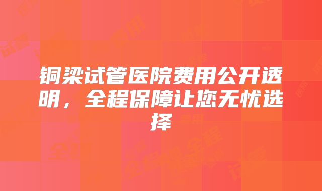 铜梁试管医院费用公开透明，全程保障让您无忧选择