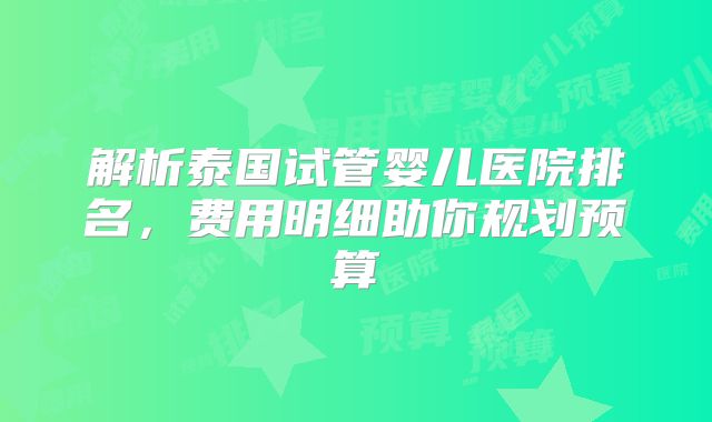 解析泰国试管婴儿医院排名，费用明细助你规划预算