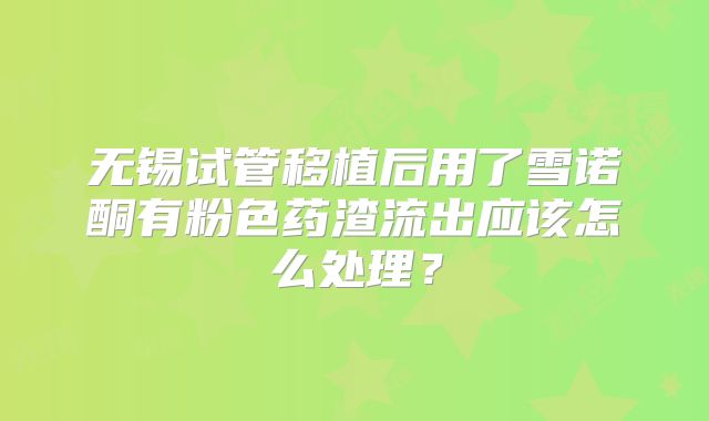 无锡试管移植后用了雪诺酮有粉色药渣流出应该怎么处理?